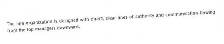 The line organization is designed with direct, clear lines of authority and communication flowing from the top managers downward.