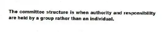 The committee structure is when authority and responsibility are held by a group rather than an individual.