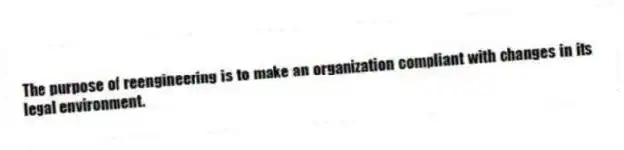 The purpose of reengineering is to make an organization compliant with changes in its legal environment.