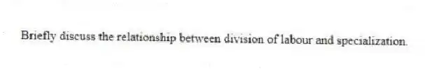 Briefly discuss the relationship between division of labour and specialization.