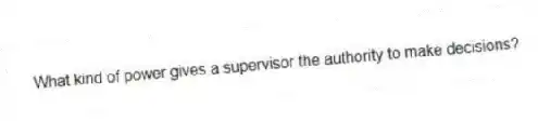 What kind of power gives a supervisor the authority to make decisions?