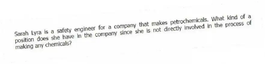 Sarah Lyra is a safety engineer for a company that makes petrochemicals. What kind of a position does she have in the company since she is not directly involved in the process of making any chemicals?