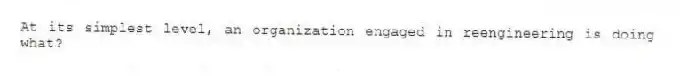 At its simplest level, an organization engaged in reengineering is doing what?