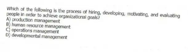 Which of the following is the process of hiring, developing, motivating, and evaluating people in order to achieve organizational goals?
A) production management
B) human resource management
C) operations management
D) developmental management
