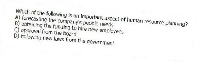 Which of the following is an important aspect of human resource planning?
A) forecasting the company's people needs
B) obtaining the funding to hire new employees
C) approval from the board
D) following new laws from the government