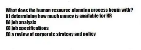 What does the human resource planning process begin with?
A) determining how much money is available for HR
B) job analysis
C) job specifications
D) a review of corporate strategy and policy