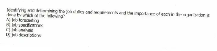 Identifying and determining the job duties and requirements and the importance of each in the organization is done by which of the following?
A) job forecasting
B) job specifications
C) job analysis
D) job descriptions