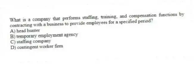 What is a company that performs staffing, training, and compensation functions by contracting with a business to provide employees for a specified period?
A) head hunter
B) temporary employment agency
C) staffing company
D) contingent worker firm