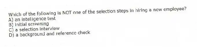 Which of the following is NOT one of the selection steps in hiring a new employee?
A) an intelligence test
B) initial screening
C) a selection interview
D) a background and reference check