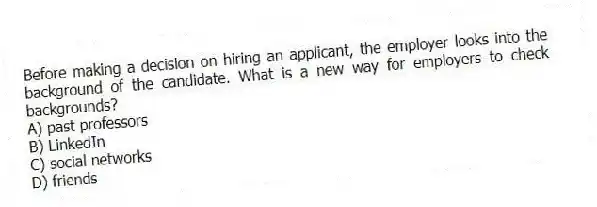 Before making a decision on hiring an applicant, the employer looks into the background of the candidate. What is a new way for employers to check backgrounds?
A) past professors
B) LinkedIn
C) social networks
D) friends
