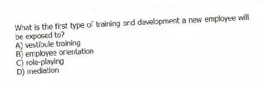 What is the first type of training and development a new employee will be exposed to?
A) vestibule training
B) employee orientation
C) role-playing
D) mediation