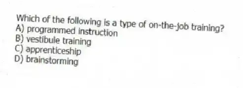 Which of the following is a type of on-the-job training?
A) programmed instruction
B) vestibule training
C) apprenticeship
D) brainstorming