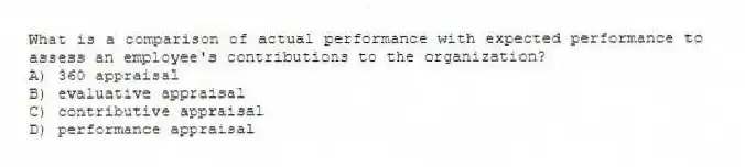 What is a comparison of actual performance with expected performance to assess an employee's contributions to the organization?
A) 360 appraisal
B) evaluative appraisal
C) contributive appraisal
D) performance appraisal