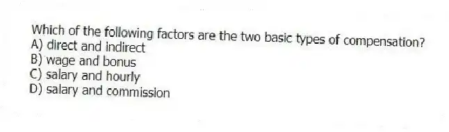 Which of the following factors are the two basic types of compensation?
A) direct and indirect
B) wage and bonus
C) salary and hourly
D) salary and commission