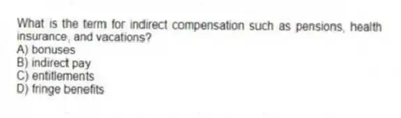 What is the term for indirect compensation such as pensions, health insurance, and vacations?
A) bonuses
B) indirect pay
C) entitlements
D) fringe benefits