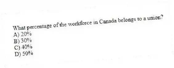 What percentage of the workforce in Canada belongs to a union?
A) 20%
B) 30%
C) 40%
D) 50%