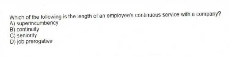 Which of the following is the length of an employee's continuous service with a company?
A) superincumbency
B) continuity
C) seniority
D) job prerogative