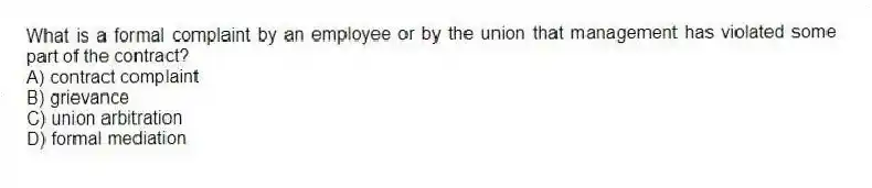 What is a formal complaint by an employee or by the union that management has violated some part of the contract?
A) contract complaint
B) grievance
C) union arbitration
D) formal mediation