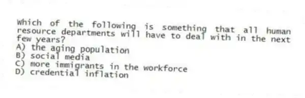 Which of the following is something that all human resource departments will have to deal with in the next few years?
A) the aging population
B) social media
C) more immigrants in the workforce
D) credential inflation