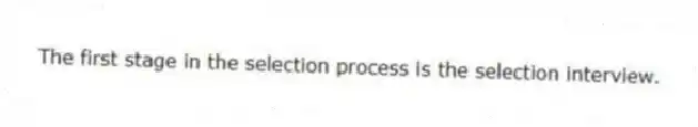 The first stage in the selection process is the selection interview.