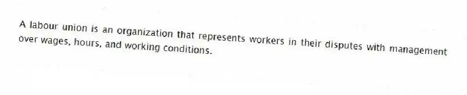 A labour union is an organization that represents workers in their disputes with management over wages, hours, and working conditions.