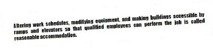 Altering work schedules, modifying equipment, and making buildings accessible by ramps and elevators so that qualified employees can perform the job is called reasonable accommodation.
