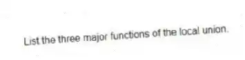 List the three major functions of the local union.
