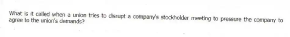What is it called when a union tries to disrupt a company's stockholder meeting to pressure the company to agree to the union's demands?