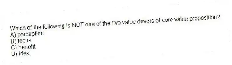 Which of the following is NOT one of the five value drivers of core value proposition?
A) perception
B) focus
C) benefit
D) idea