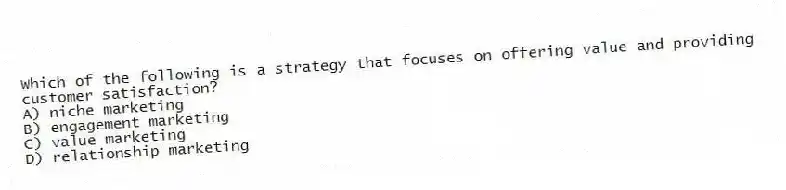 Which of the following is a strategy that focuses on offering value and providing customer satisfaction?
A) niche marketing
B) engagement marketing
C) value marketing
D) relationship marketing