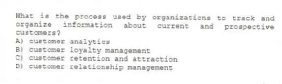 What is the process used by organizations to track and organize information about current and prospective customers?
A) customer analytics
B) customer loyalty management
C) customer retention and attraction
D) customer relationship management