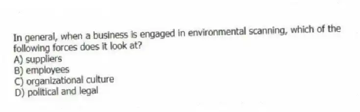 In general, when a business is engaged in environmental scanning, which of the following forces does it look at?
A) suppliers
B) employees
C) organizational culture
D) political and legal