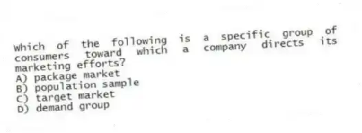 Which of the following is a specific group of consumers toward which a company directs its marketing efforts?
A) package market
B) population sample
C) target market
D) demand group