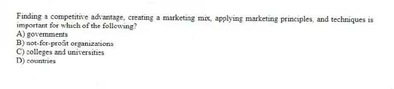 Finding a competitive advantage, creating a marketing mix, applying marketing principles, and techniques is important for which of the following?
A) governments
B) not-for-profit organizations
C) colleges and universities
D) countries