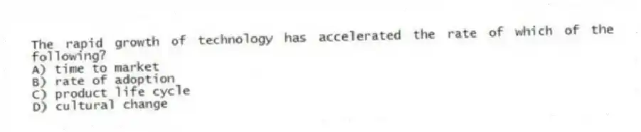 The rapid growth of technology has accelerated the rate of which of the following?
A) time to market
B) rate of adoption
C) product life cycle
D) cultural change