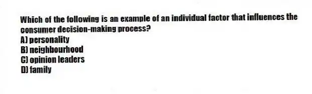 Which of the following is an example of an individual factor that influences the consumer decision-making process?
A) personality
B) neighbourhood
C) opinion leaders
D) family