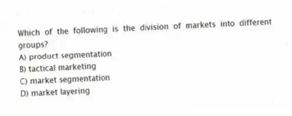 Which of the following is the division of markets into different groups?
A) product segmentation
B) tactical marketing
C) market segmentation
D) market layering