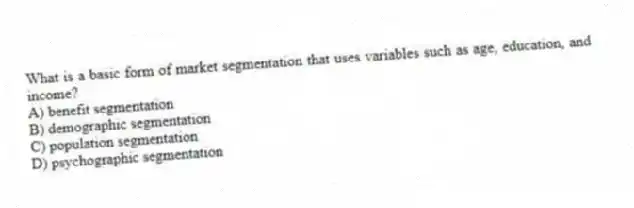 What is a basic form of market segmentation that uses variables such as age, education, and income?
A) benefit segmentation
B) demographic segmentation
C) population segmentation
D) psychographic segmentation