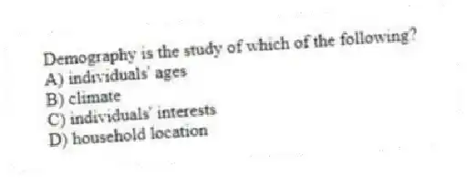 Demography is the study of which of the following?
A) individuals' ages
B) climate
C) individuals' interests
D) household location