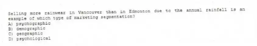 Selling more rainwear in Vancouver than in Edmonton due to the annual rainfall is an example of which type of marketing segmentation?
A) psychographic
B) demographic
C) geographic
D) psychological