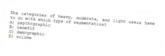 The categories of heavy, moderate, and light users have to do with which type of segmentation?
A) psychographic
B) benefit
C) demographic
D) volume
