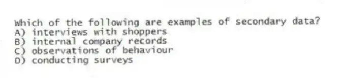 Which of the following are examples of secondary data?
A) interviews with shoppers
B) internal company records
C) observations of behaviour
D) conducting surveys