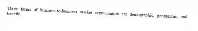Three forms of business-to-business market segmentation are demographic, geographic, and benefit.