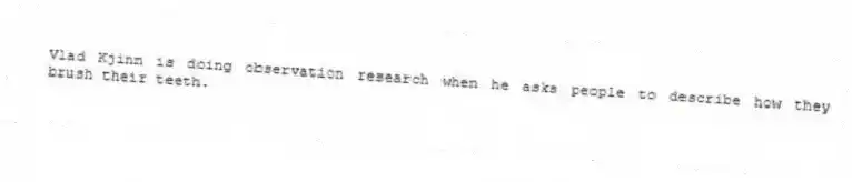 Vlad Kjinn is doing observation research when he asks people to describe how they brush their teeth.