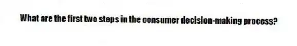 What are the first two steps in the consumer decision-making process?