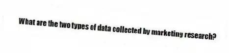 What are the two types of data collected by marketing research?