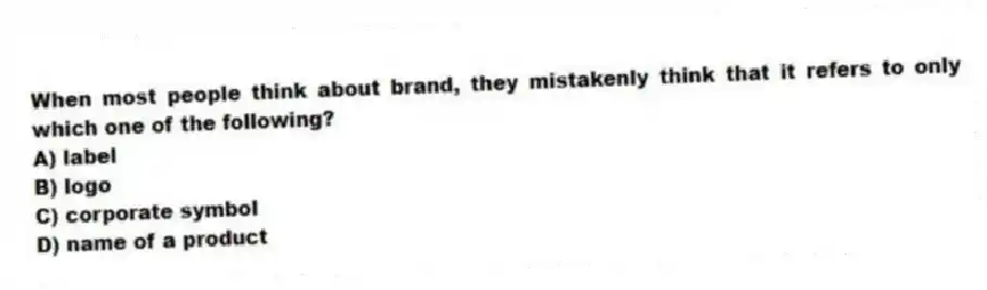 When most people think about brand, they mistakenly think that it refers to only which one of the following?
A) label
B) logo
C) corporate symbol
D) name of a product