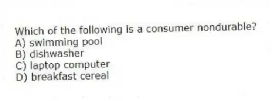 Which of the following is a consumer nondurable?
A) swimming pool
B) dishwasher
C) laptop computer
D) breakfast cereal