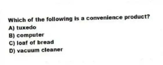 Which of the following is a convenience product?
A) tuxedo
B) computer
C) loaf of bread
D) vacuum cleaner