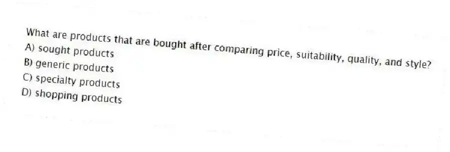 What are products that are bought after comparing price, suitability, quality, and style?
A) sought products
B) generic products
C) specialty products
D) shopping products